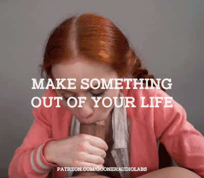 Make something out of your life.