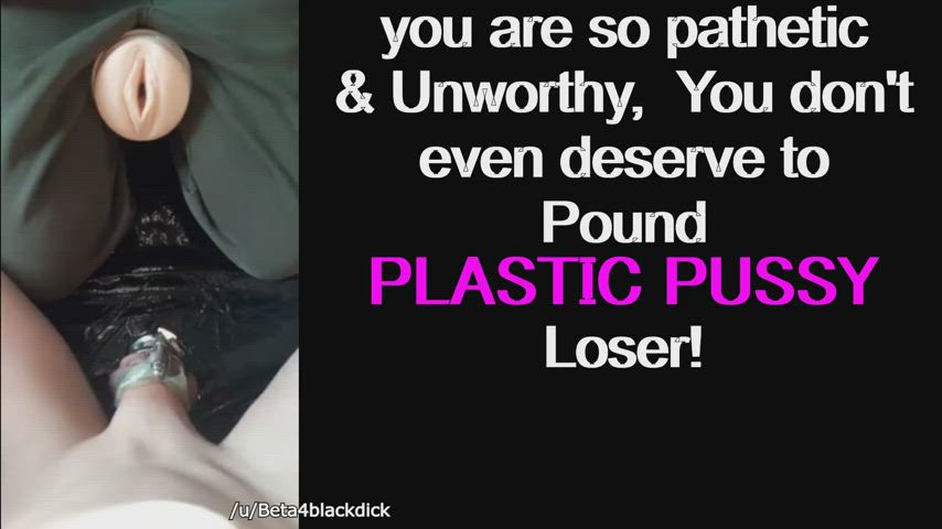 even Plastic pussy is too good for a loser like you.