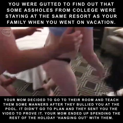 They turned your mom into their vacation whore...