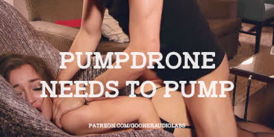 Pumpdrone needs to pump.