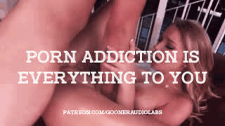 Porn addiction is everything to you.