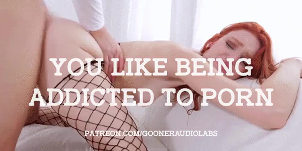 You like being addicted to Porn.