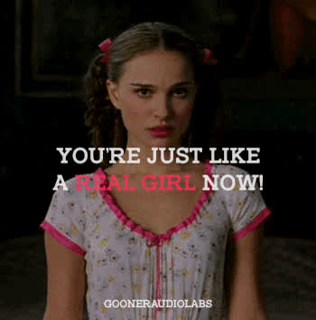 You're just like a real girl now.
