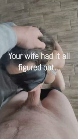 Wife wore the blindfold for you.