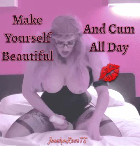 Make Yourself Beautiful and Cum All Day 💋