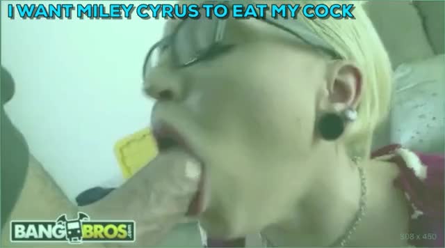 I want Miley Cyrus to eat my cock