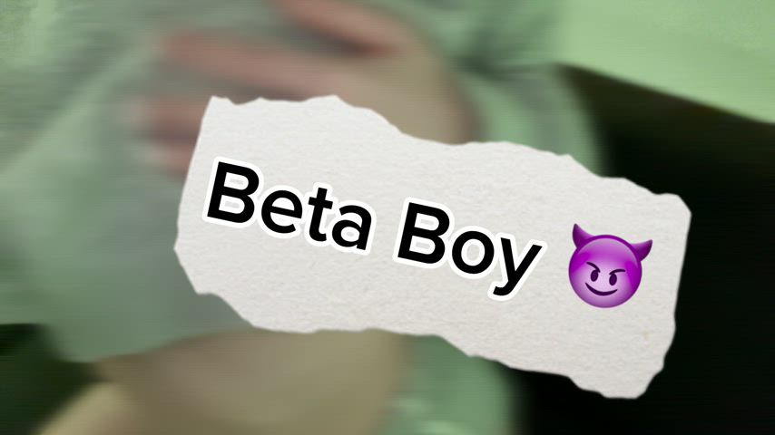 BETA BOY! worhsip me how I deserve it!