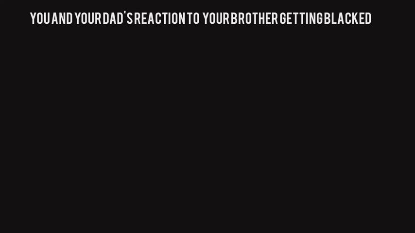 you and your dad reacting to your brother getting blacked