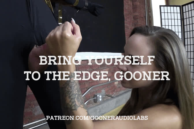 Bring yourself to the edge, gooner.