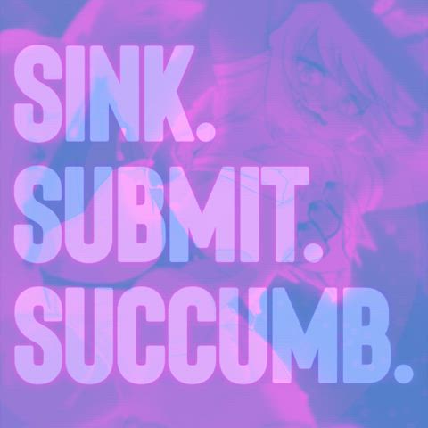 Sink.❤️ Submit.💕 Succumb. 💖