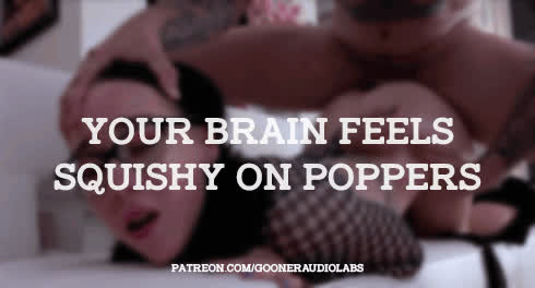 Your brain feels squishy on poppers.
