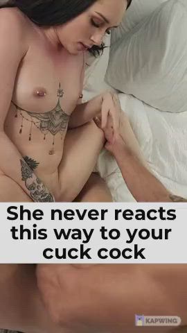 She never reacts this way with your little cuck cock