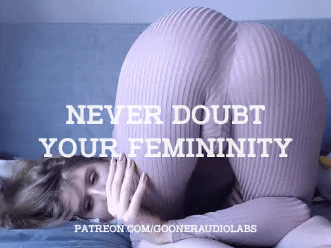 Never doubt your femininity.